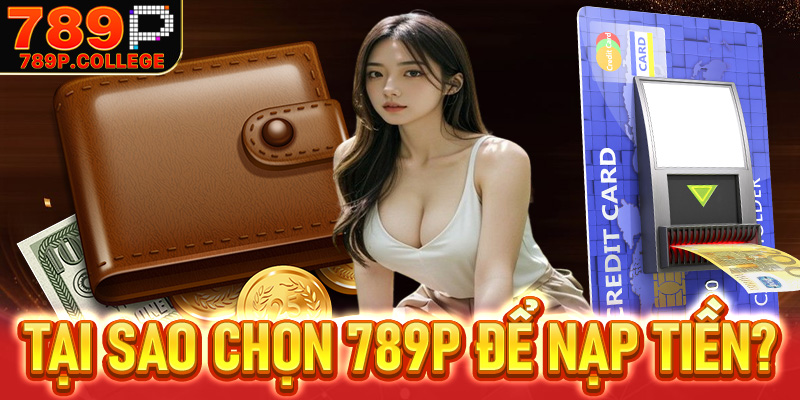 Tại sao chọn 789P để nạp tiền?